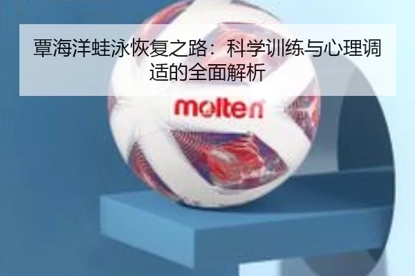 覃海洋蛙泳恢复之路：科学训练与心理调适的全面解析