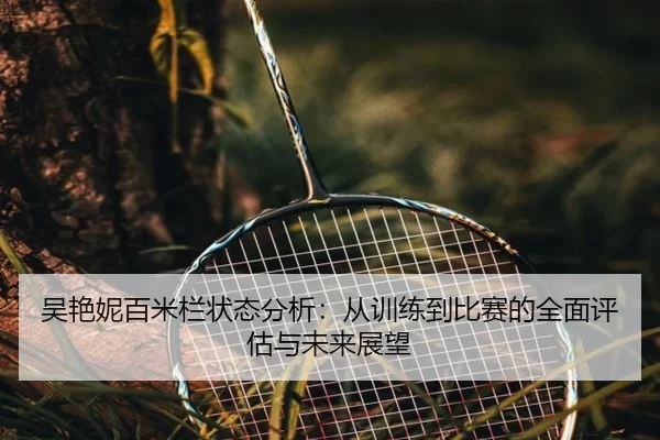 吴艳妮百米栏状态分析：从训练到比赛的全面评估与未来展望